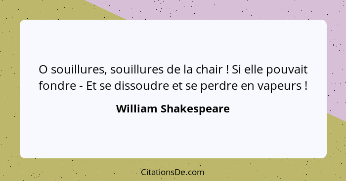 O souillures, souillures de la chair ! Si elle pouvait fondre - Et se dissoudre et se perdre en vapeurs !... - William Shakespeare