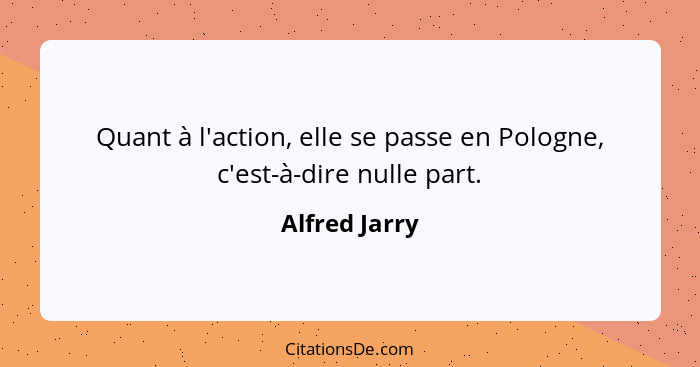 Quant à l'action, elle se passe en Pologne, c'est-à-dire nulle part.... - Alfred Jarry