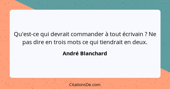 Qu'est-ce qui devrait commander à tout écrivain ? Ne pas dire en trois mots ce qui tiendrait en deux.... - André Blanchard