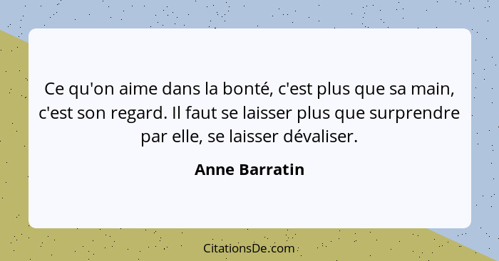 Ce qu'on aime dans la bonté, c'est plus que sa main, c'est son regard. Il faut se laisser plus que surprendre par elle, se laisser dév... - Anne Barratin