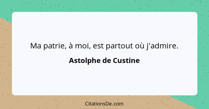 Ma patrie, à moi, est partout où j'admire.... - Astolphe de Custine