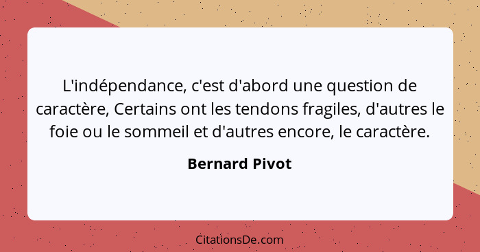 L'indépendance, c'est d'abord une question de caractère, Certains ont les tendons fragiles, d'autres le foie ou le sommeil et d'autres... - Bernard Pivot