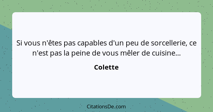 Si vous n'êtes pas capables d'un peu de sorcellerie, ce n'est pas la peine de vous mêler de cuisine...... - Colette