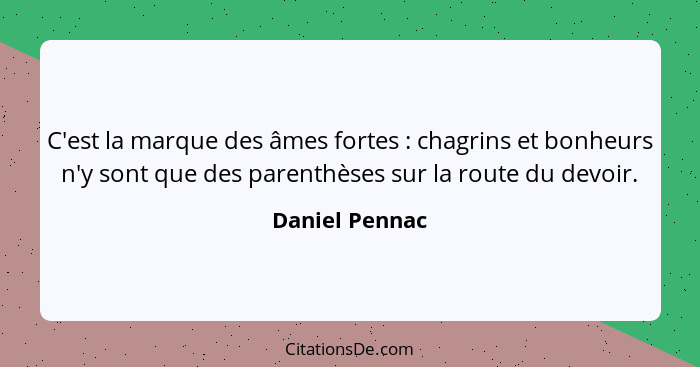 C'est la marque des âmes fortes : chagrins et bonheurs n'y sont que des parenthèses sur la route du devoir.... - Daniel Pennac