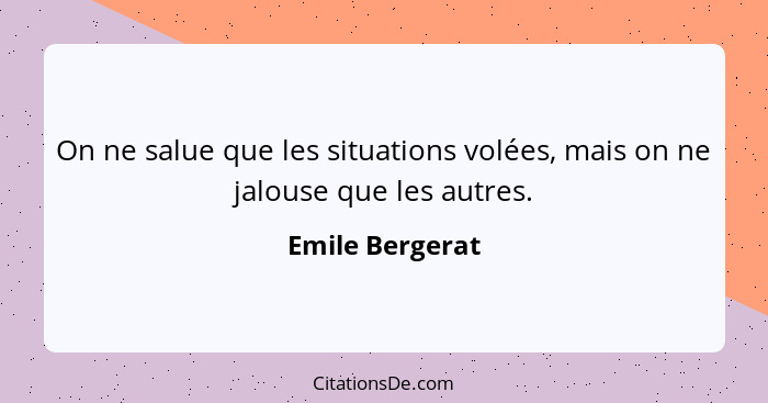 On ne salue que les situations volées, mais on ne jalouse que les autres.... - Emile Bergerat