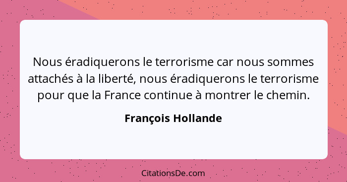 Nous éradiquerons le terrorisme car nous sommes attachés à la liberté, nous éradiquerons le terrorisme pour que la France continue... - François Hollande