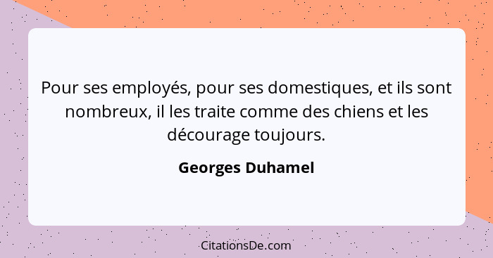 Pour ses employés, pour ses domestiques, et ils sont nombreux, il les traite comme des chiens et les décourage toujours.... - Georges Duhamel