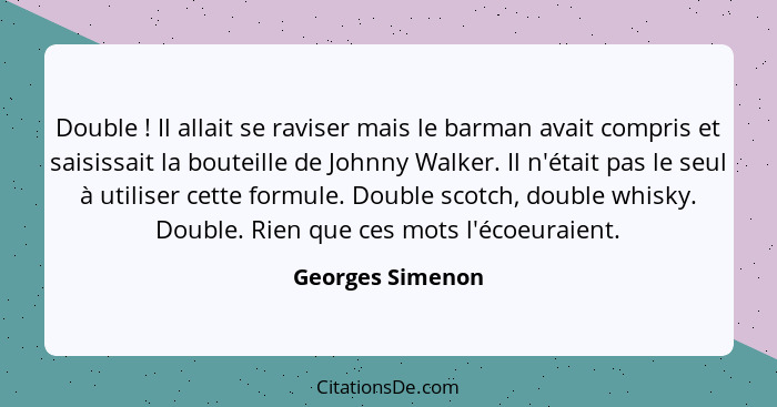 Double ! Il allait se raviser mais le barman avait compris et saisissait la bouteille de Johnny Walker. Il n'était pas le seul... - Georges Simenon