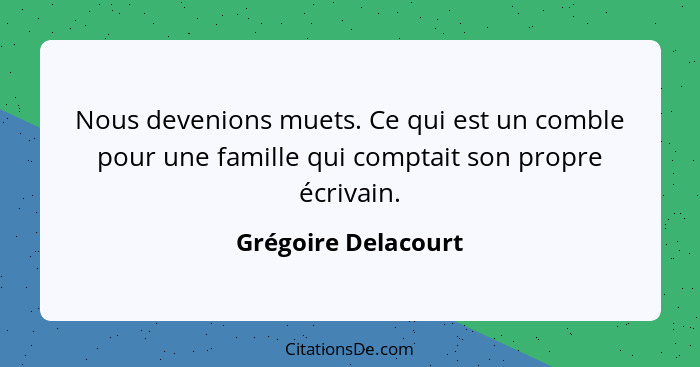 Nous devenions muets. Ce qui est un comble pour une famille qui comptait son propre écrivain.... - Grégoire Delacourt