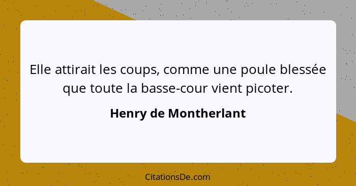 Elle attirait les coups, comme une poule blessée que toute la basse-cour vient picoter.... - Henry de Montherlant