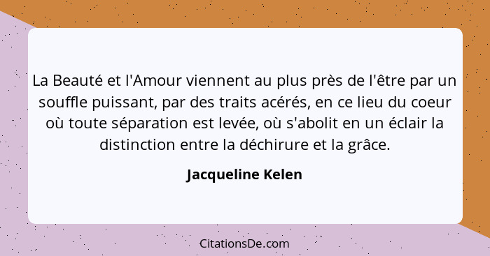 La Beauté et l'Amour viennent au plus près de l'être par un souffle puissant, par des traits acérés, en ce lieu du coeur où toute s... - Jacqueline Kelen