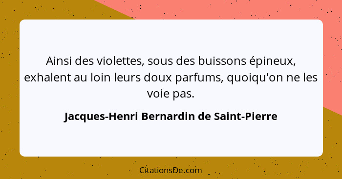 Ainsi des violettes, sous des buissons épineux, exhalent au loin leurs doux parfums, quoiqu'on ne les voie p... - Jacques-Henri Bernardin de Saint-Pierre