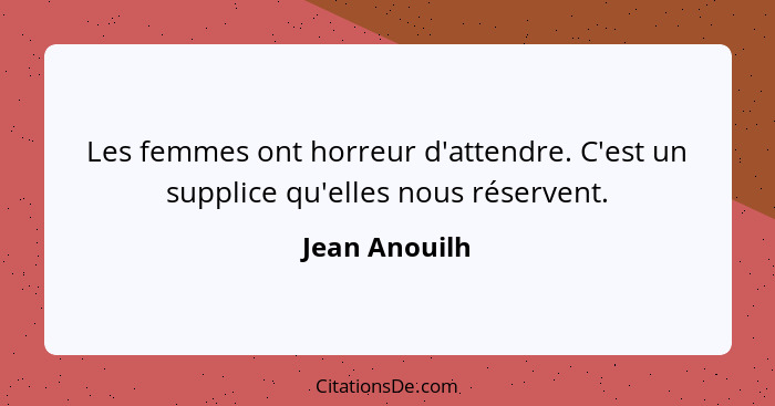 Les femmes ont horreur d'attendre. C'est un supplice qu'elles nous réservent.... - Jean Anouilh