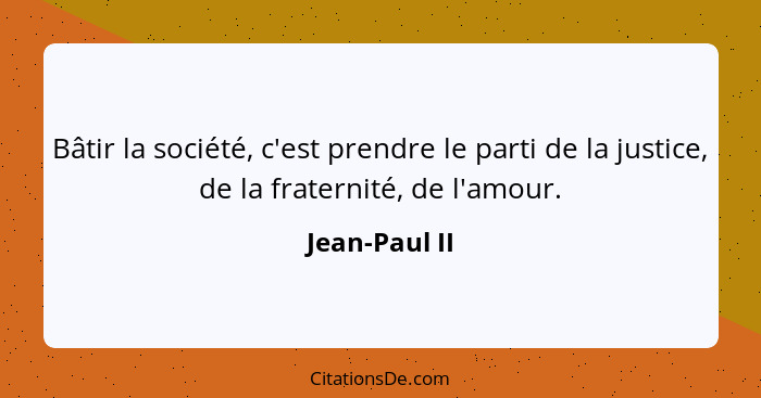 Bâtir la société, c'est prendre le parti de la justice, de la fraternité, de l'amour.... - Jean-Paul II