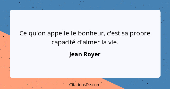 Ce qu'on appelle le bonheur, c'est sa propre capacité d'aimer la vie.... - Jean Royer