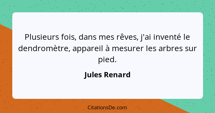 Plusieurs fois, dans mes rêves, j'ai inventé le dendromètre, appareil à mesurer les arbres sur pied.... - Jules Renard