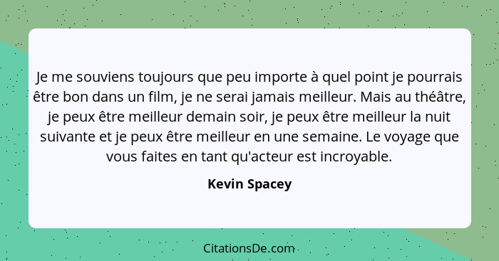 Je me souviens toujours que peu importe à quel point je pourrais être bon dans un film, je ne serai jamais meilleur. Mais au théâtre, j... - Kevin Spacey