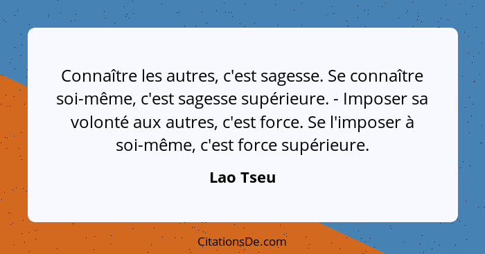 Connaître les autres, c'est sagesse. Se connaître soi-même, c'est sagesse supérieure. - Imposer sa volonté aux autres, c'est force. Se l'im... - Lao Tseu