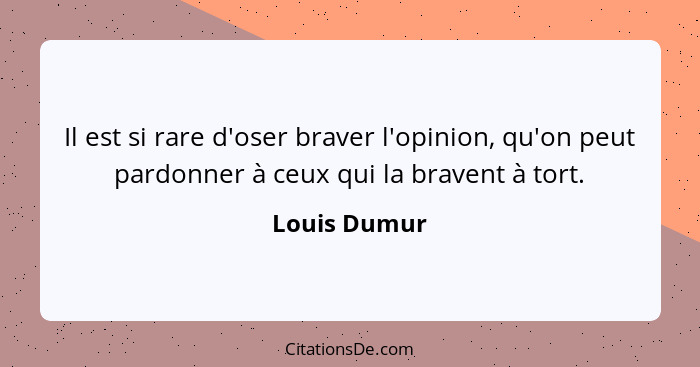 Il est si rare d'oser braver l'opinion, qu'on peut pardonner à ceux qui la bravent à tort.... - Louis Dumur