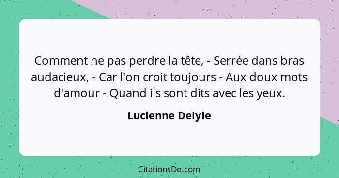 Comment ne pas perdre la tête, - Serrée dans bras audacieux, - Car l'on croit toujours - Aux doux mots d'amour - Quand ils sont dits... - Lucienne Delyle