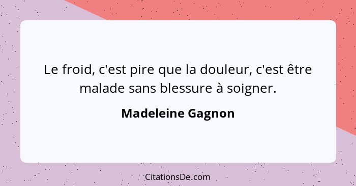 Le froid, c'est pire que la douleur, c'est être malade sans blessure à soigner.... - Madeleine Gagnon