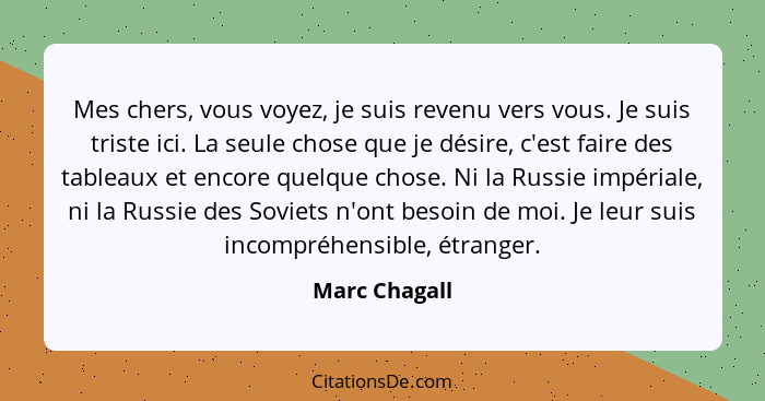 Mes chers, vous voyez, je suis revenu vers vous. Je suis triste ici. La seule chose que je désire, c'est faire des tableaux et encore q... - Marc Chagall