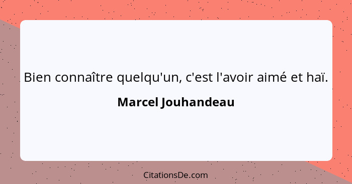 Bien connaître quelqu'un, c'est l'avoir aimé et haï.... - Marcel Jouhandeau