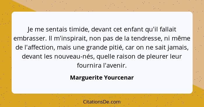 Je me sentais timide, devant cet enfant qu'il fallait embrasser. Il m'inspirait, non pas de la tendresse, ni même de l'affectio... - Marguerite Yourcenar