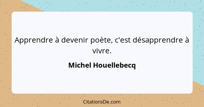 Apprendre à devenir poète, c'est désapprendre à vivre.... - Michel Houellebecq