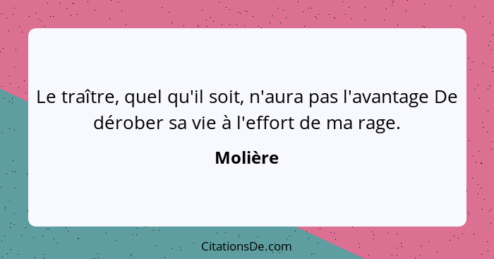 Le traître, quel qu'il soit, n'aura pas l'avantage De dérober sa vie à l'effort de ma rage.... - Molière