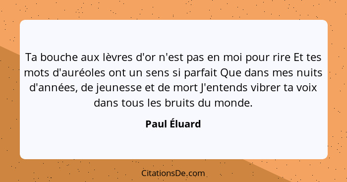 Ta bouche aux lèvres d'or n'est pas en moi pour rire Et tes mots d'auréoles ont un sens si parfait Que dans mes nuits d'années, de jeune... - Paul Éluard