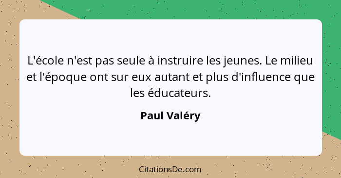 L'école n'est pas seule à instruire les jeunes. Le milieu et l'époque ont sur eux autant et plus d'influence que les éducateurs.... - Paul Valéry