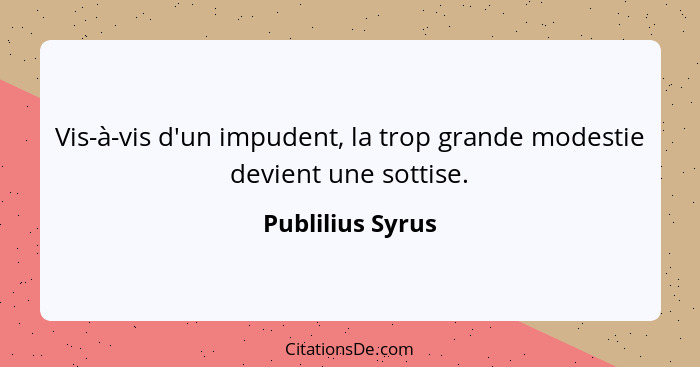 Vis-à-vis d'un impudent, la trop grande modestie devient une sottise.... - Publilius Syrus