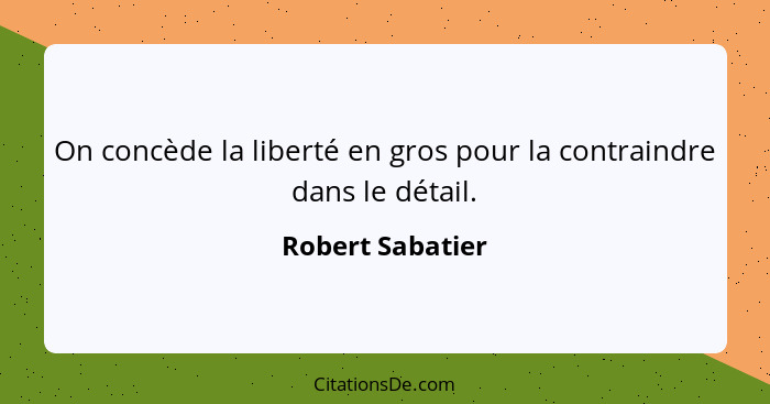 On concède la liberté en gros pour la contraindre dans le détail.... - Robert Sabatier