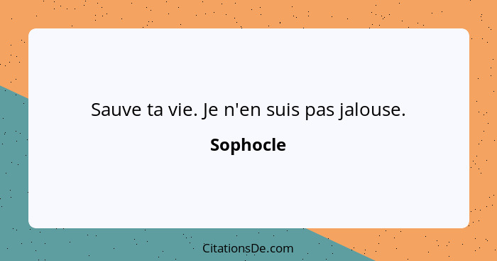 Sauve ta vie. Je n'en suis pas jalouse.... - Sophocle