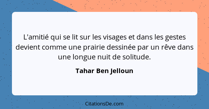 L'amitié qui se lit sur les visages et dans les gestes devient comme une prairie dessinée par un rêve dans une longue nuit de soli... - Tahar Ben Jelloun