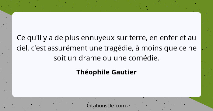 Ce qu'il y a de plus ennuyeux sur terre, en enfer et au ciel, c'est assurément une tragédie, à moins que ce ne soit un drame ou un... - Théophile Gautier