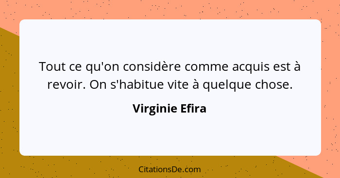 Tout ce qu'on considère comme acquis est à revoir. On s'habitue vite à quelque chose.... - Virginie Efira