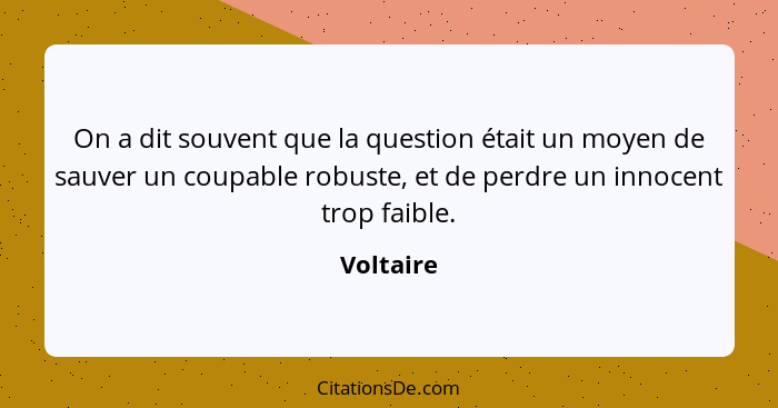 On a dit souvent que la question était un moyen de sauver un coupable robuste, et de perdre un innocent trop faible.... - Voltaire