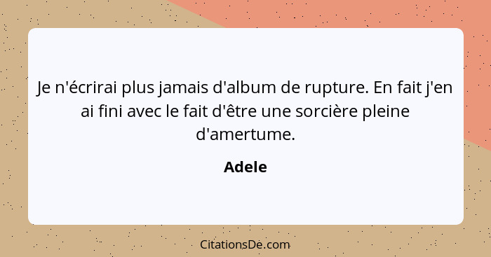 Je n'écrirai plus jamais d'album de rupture. En fait j'en ai fini avec le fait d'être une sorcière pleine d'amertume.... - Adele