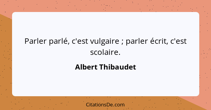 Parler parlé, c'est vulgaire ; parler écrit, c'est scolaire.... - Albert Thibaudet