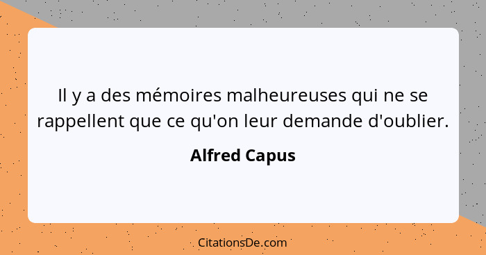 Il y a des mémoires malheureuses qui ne se rappellent que ce qu'on leur demande d'oublier.... - Alfred Capus