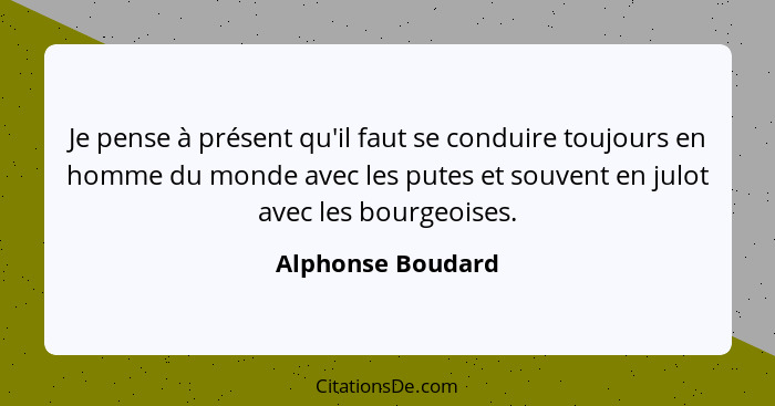 Je pense à présent qu'il faut se conduire toujours en homme du monde avec les putes et souvent en julot avec les bourgeoises.... - Alphonse Boudard