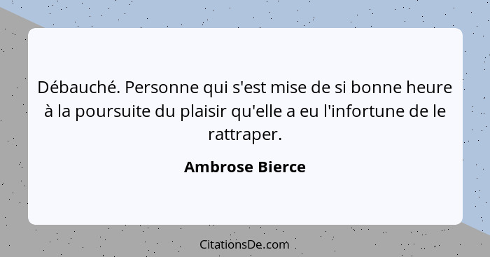 Débauché. Personne qui s'est mise de si bonne heure à la poursuite du plaisir qu'elle a eu l'infortune de le rattraper.... - Ambrose Bierce