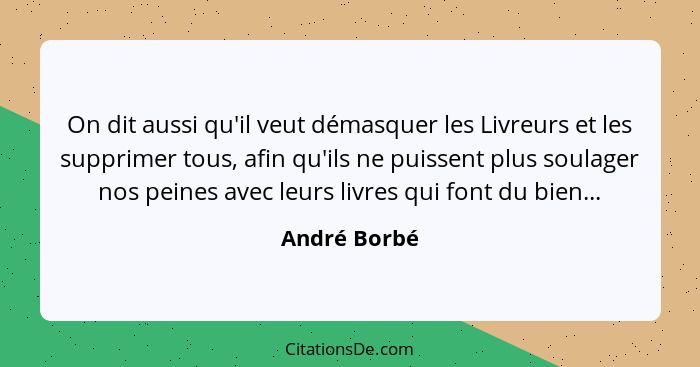 On dit aussi qu'il veut démasquer les Livreurs et les supprimer tous, afin qu'ils ne puissent plus soulager nos peines avec leurs livres... - André Borbé