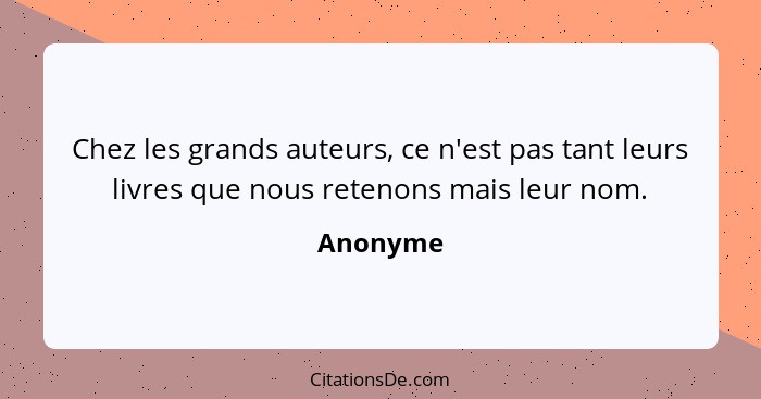 Chez les grands auteurs, ce n'est pas tant leurs livres que nous retenons mais leur nom.... - Anonyme