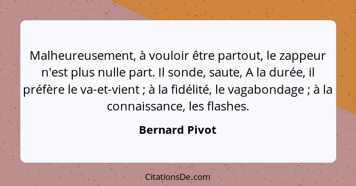 Malheureusement, à vouloir être partout, le zappeur n'est plus nulle part. Il sonde, saute, A la durée, il préfère le va-et-vient ... - Bernard Pivot