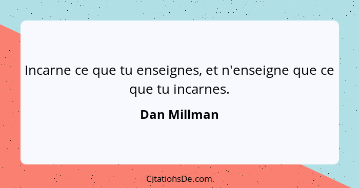 Incarne ce que tu enseignes, et n'enseigne que ce que tu incarnes.... - Dan Millman