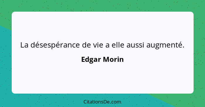 La désespérance de vie a elle aussi augmenté.... - Edgar Morin