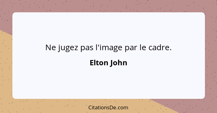 Ne jugez pas l'image par le cadre.... - Elton John